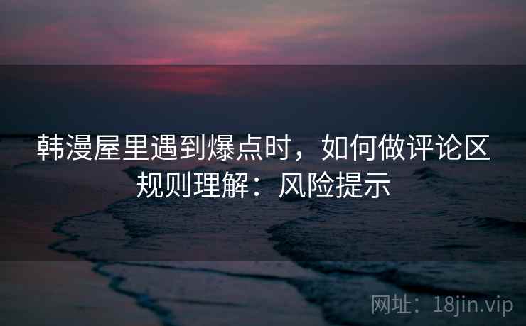 韩漫屋里遇到爆点时，如何做评论区规则理解：风险提示
