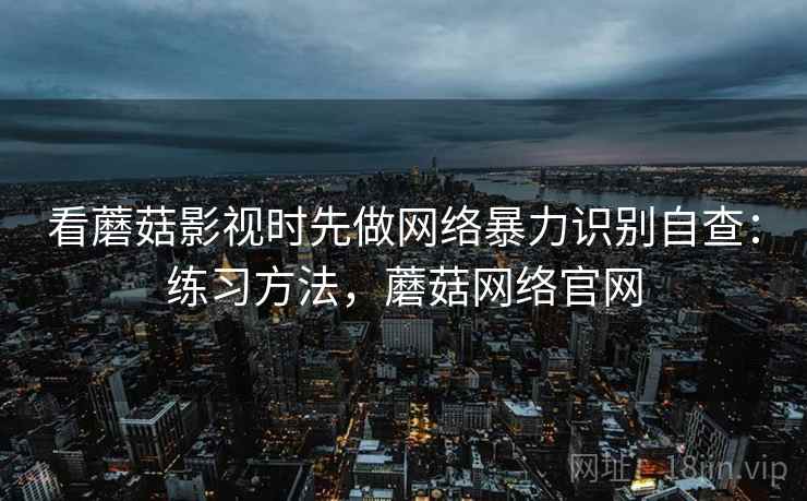 看蘑菇影视时先做网络暴力识别自查：练习方法，蘑菇网络官网