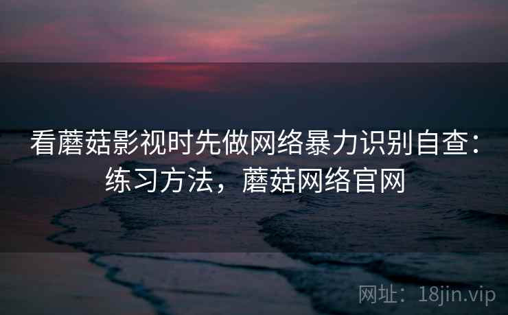 看蘑菇影视时先做网络暴力识别自查：练习方法，蘑菇网络官网