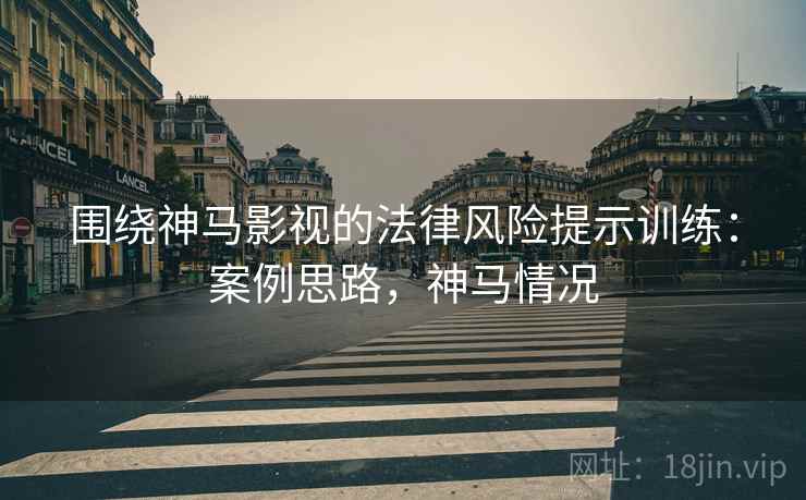 围绕神马影视的法律风险提示训练：案例思路，神马情况