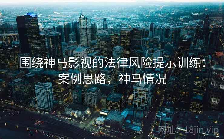 围绕神马影视的法律风险提示训练：案例思路，神马情况