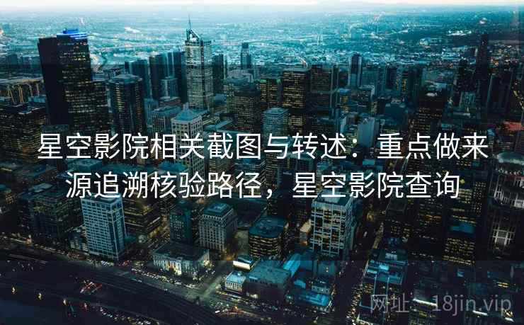 星空影院相关截图与转述：重点做来源追溯核验路径，星空影院查询