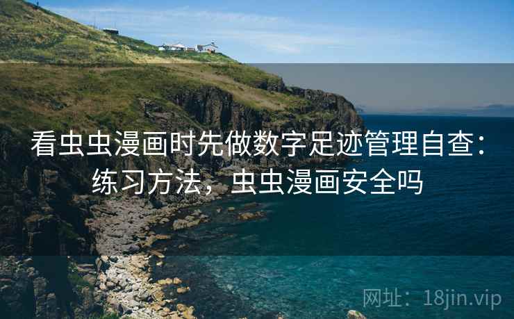 看虫虫漫画时先做数字足迹管理自查：练习方法，虫虫漫画安全吗