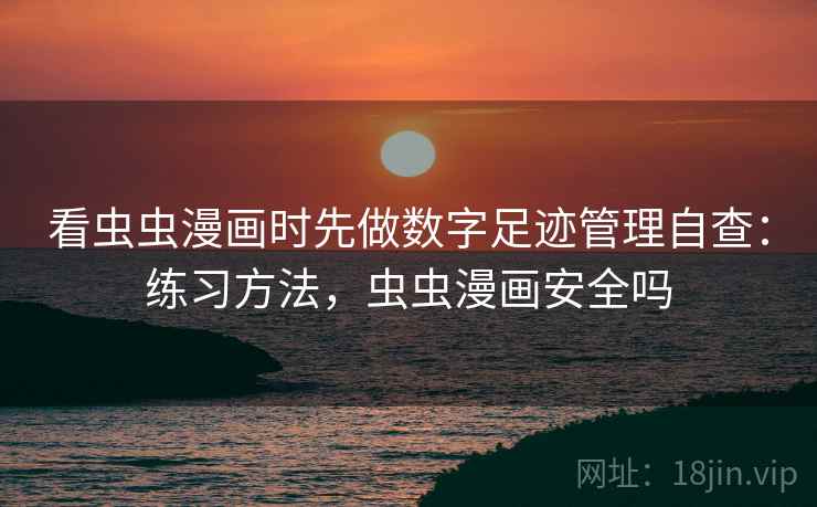 看虫虫漫画时先做数字足迹管理自查：练习方法，虫虫漫画安全吗