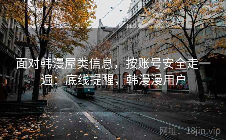 面对韩漫屋类信息，按账号安全走一遍：底线提醒，韩漫漫用户