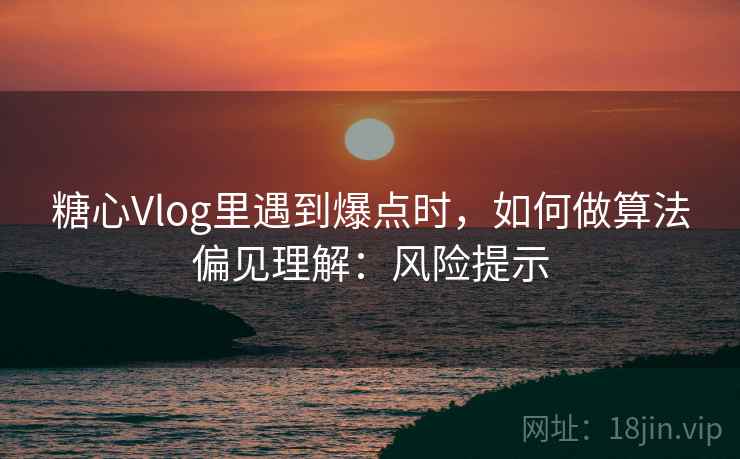 糖心Vlog里遇到爆点时,如何做算法偏见理解:风险提示 糖心Vlog里遇到爆点时,如何做算法偏见理解:风险提示