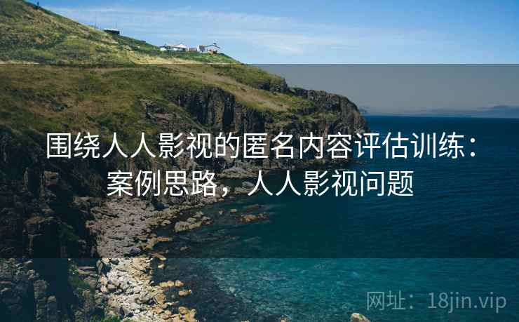 围绕人人影视的匿名内容评估训练：案例思路，人人影视问题