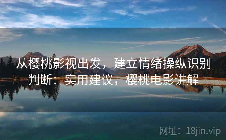 从樱桃影视出发，建立情绪操纵识别判断：实用建议，樱桃电影讲解