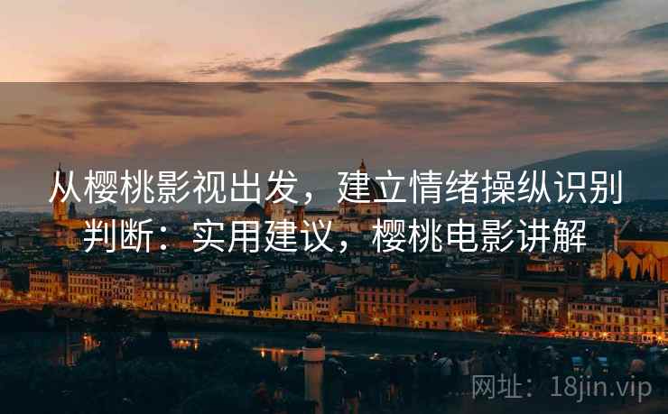 从樱桃影视出发，建立情绪操纵识别判断：实用建议，樱桃电影讲解