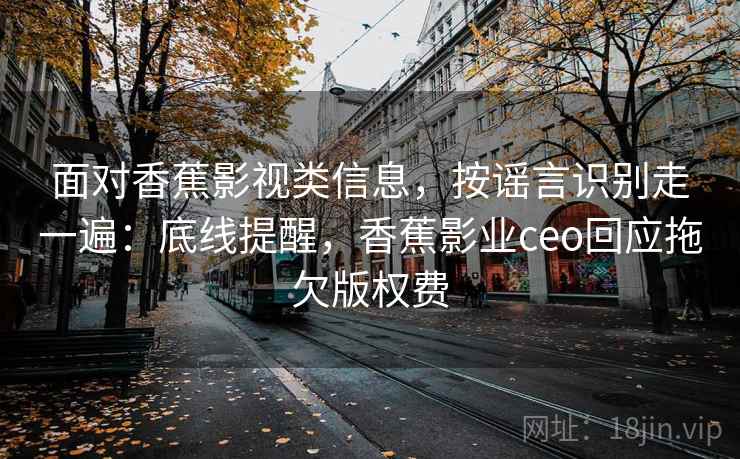 面对香蕉影视类信息，按谣言识别走一遍：底线提醒，香蕉影业ceo回应拖欠版权费