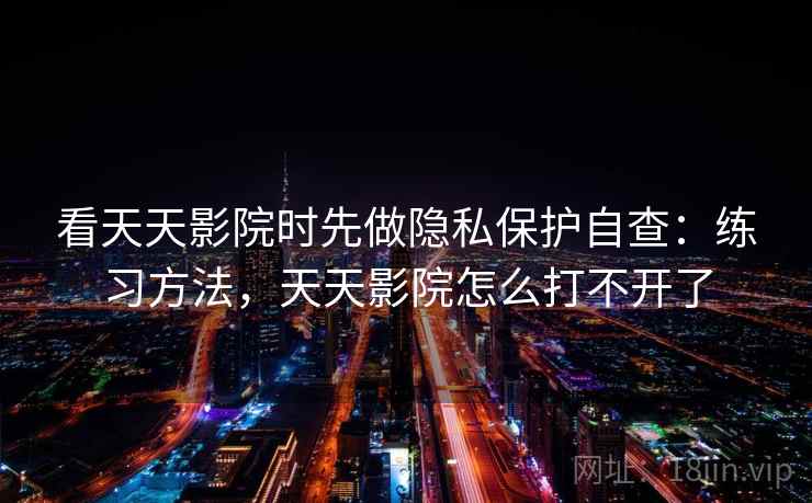 看天天影院时先做隐私保护自查：练习方法，天天影院怎么打不开了