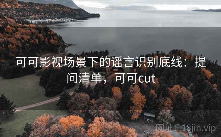 可可影视场景下的谣言识别底线：提问清单，可可cut