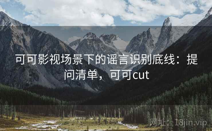 可可影视场景下的谣言识别底线：提问清单，可可cut