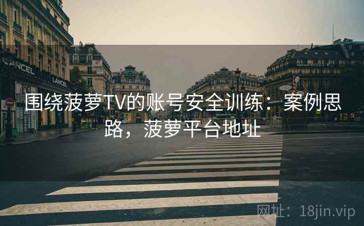 围绕菠萝TV的账号安全训练：案例思路，菠萝平台地址