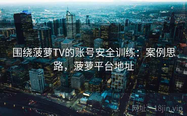 围绕菠萝TV的账号安全训练：案例思路，菠萝平台地址