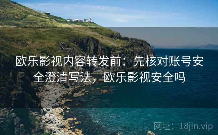 欧乐影视内容转发前：先核对账号安全澄清写法，欧乐影视安全吗