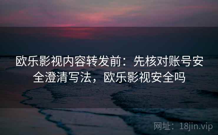 欧乐影视内容转发前：先核对账号安全澄清写法，欧乐影视安全吗