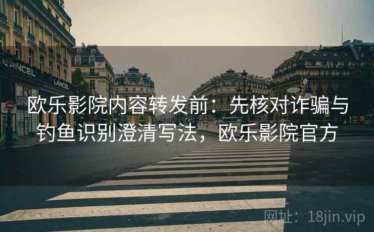 欧乐影院内容转发前：先核对诈骗与钓鱼识别澄清写法，欧乐影院官方