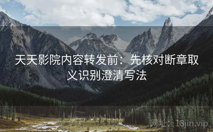 天天影院内容转发前：先核对断章取义识别澄清写法