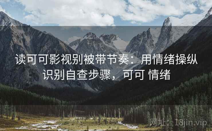 读可可影视别被带节奏：用情绪操纵识别自查步骤，可可 情绪