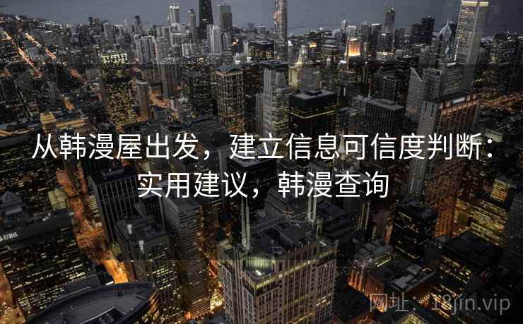 从韩漫屋出发，建立信息可信度判断：实用建议，韩漫查询