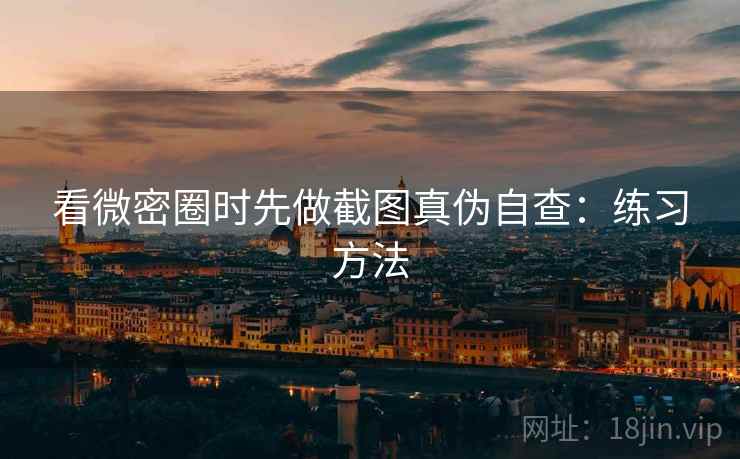 看微密圈时先做截图真伪自查：练习方法