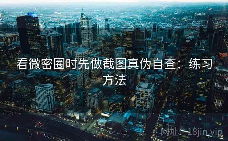 看微密圈时先做截图真伪自查：练习方法