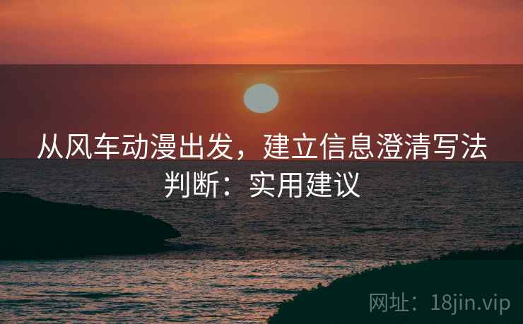 从风车动漫出发，建立信息澄清写法判断：实用建议