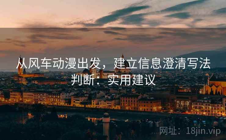 从风车动漫出发，建立信息澄清写法判断：实用建议