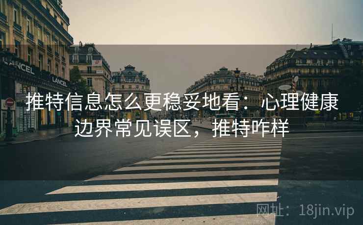 推特信息怎么更稳妥地看：心理健康边界常见误区，推特咋样