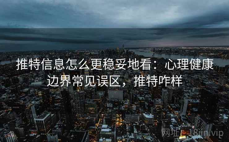 推特信息怎么更稳妥地看：心理健康边界常见误区，推特咋样