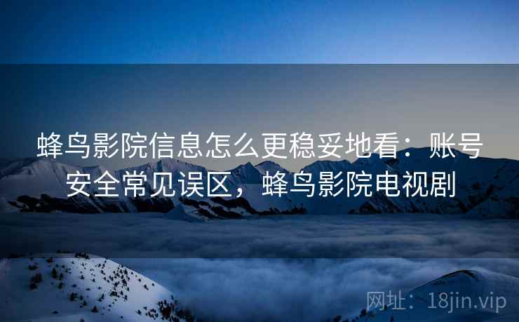 蜂鸟影院信息怎么更稳妥地看：账号安全常见误区，蜂鸟影院电视剧