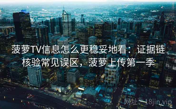 菠萝TV信息怎么更稳妥地看：证据链核验常见误区，菠萝上传第一季