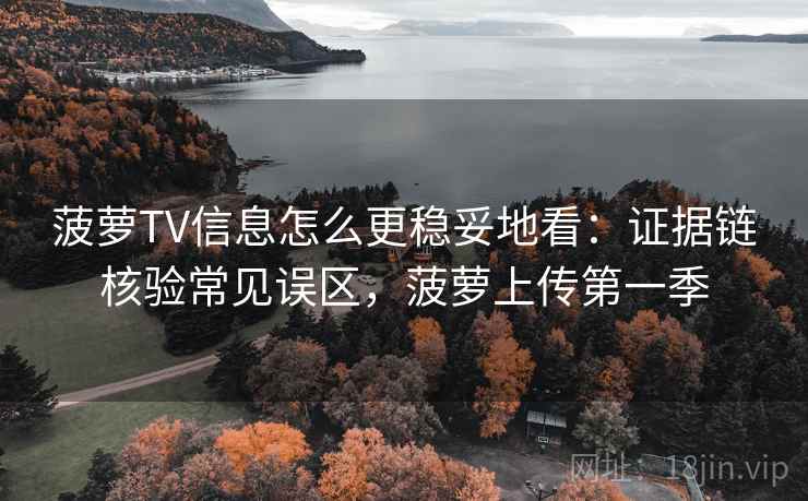菠萝TV信息怎么更稳妥地看：证据链核验常见误区，菠萝上传第一季