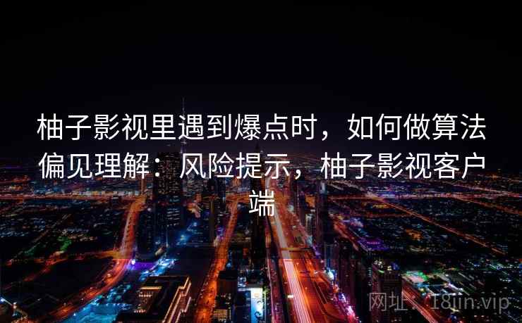柚子影视里遇到爆点时，如何做算法偏见理解：风险提示，柚子影视客户端