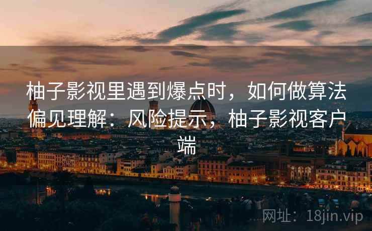 柚子影视里遇到爆点时，如何做算法偏见理解：风险提示，柚子影视客户端