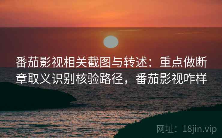番茄影视相关截图与转述：重点做断章取义识别核验路径，番茄影视咋样