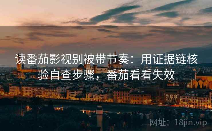 读番茄影视别被带节奏：用证据链核验自查步骤，番茄看看失效