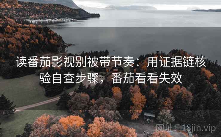 读番茄影视别被带节奏：用证据链核验自查步骤，番茄看看失效