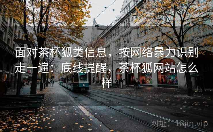 面对茶杯狐类信息，按网络暴力识别走一遍：底线提醒，茶杯狐网站怎么样