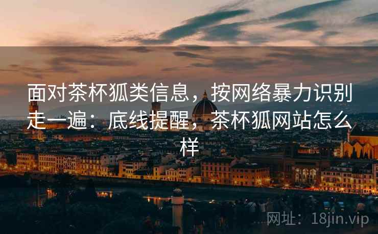 面对茶杯狐类信息，按网络暴力识别走一遍：底线提醒，茶杯狐网站怎么样