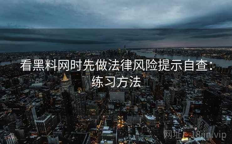 看黑料网时先做法律风险提示自查：练习方法