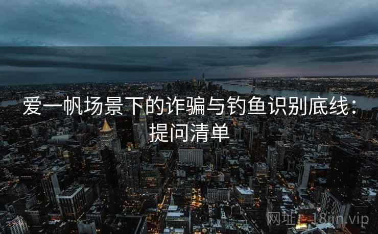 爱一帆场景下的诈骗与钓鱼识别底线：提问清单