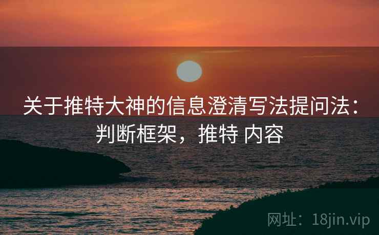 关于推特大神的信息澄清写法提问法：判断框架，推特 内容