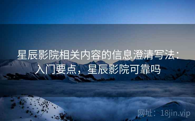 星辰影院相关内容的信息澄清写法：入门要点，星辰影院可靠吗