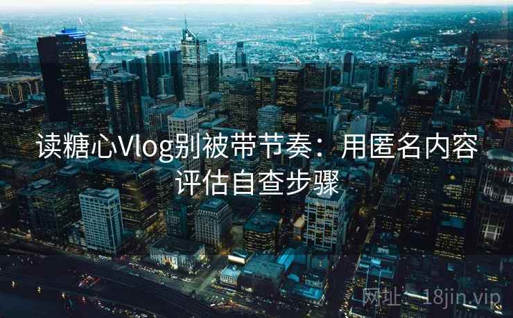 读糖心Vlog别被带节奏：用匿名内容评估自查步骤
