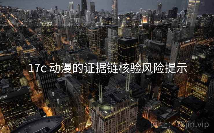 17c 动漫的证据链核验风险提示 17c 动漫的证据链核验风险提示