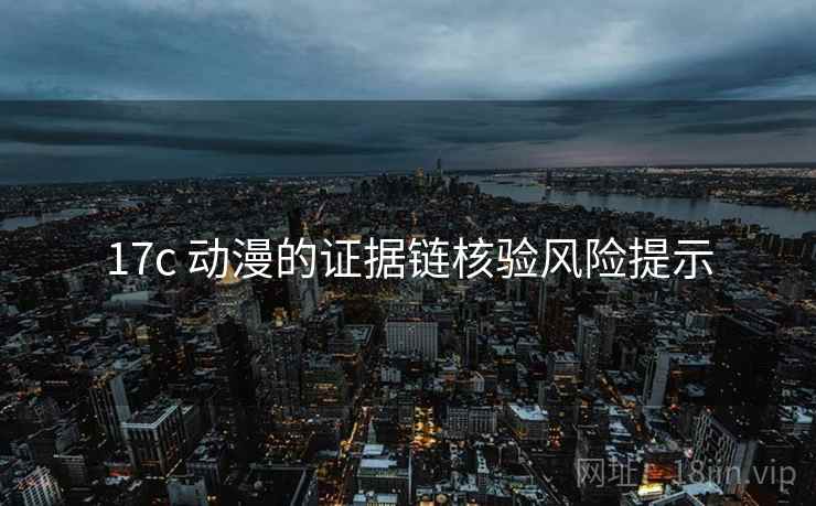 17c 动漫的证据链核验风险提示 17c 动漫的证据链核验风险提示