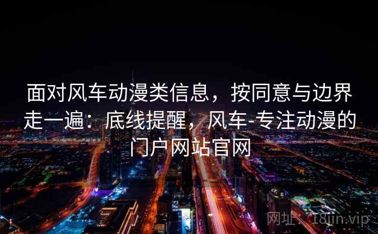 面对风车动漫类信息，按同意与边界走一遍：底线提醒，风车-专注动漫的门户网站官网