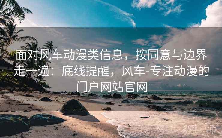 面对风车动漫类信息，按同意与边界走一遍：底线提醒，风车-专注动漫的门户网站官网